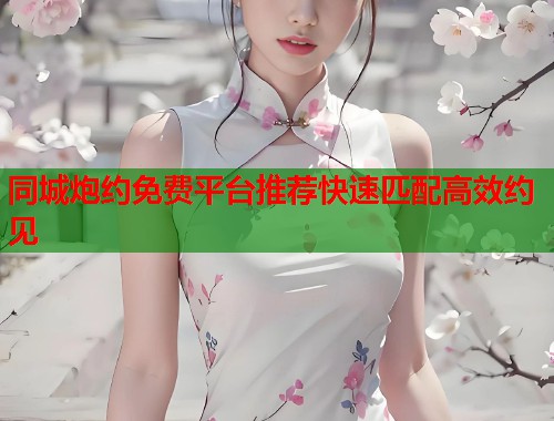 同城炮约免费平台推荐快速匹配高效约见  第1张