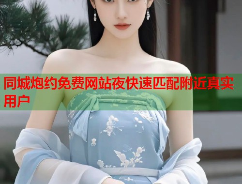 同城炮约免费网站夜快速匹配附近真实用户  第2张
