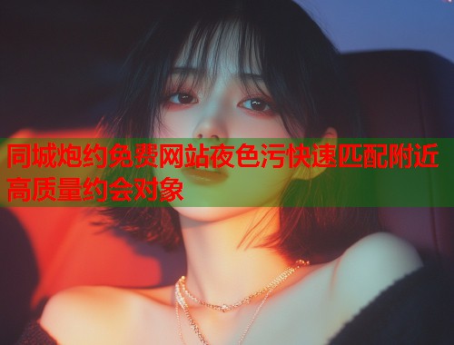 同城炮约免费网站夜色污快速匹配附近高质量约会对象  第1张