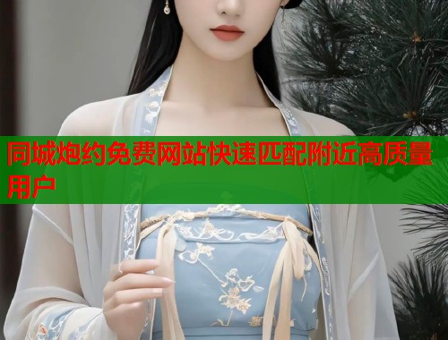 同城炮约免费网站快速匹配附近高质量用户  第1张
