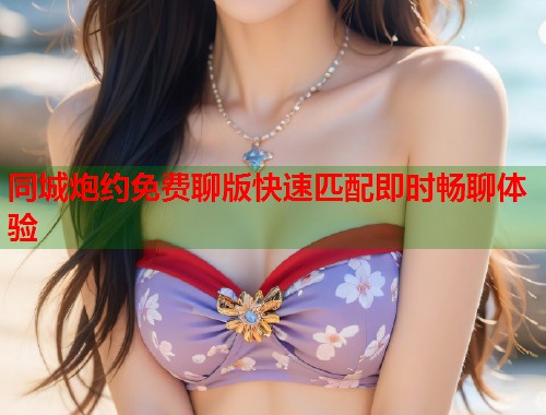 同城炮约免费聊版快速匹配即时畅聊体验  第1张