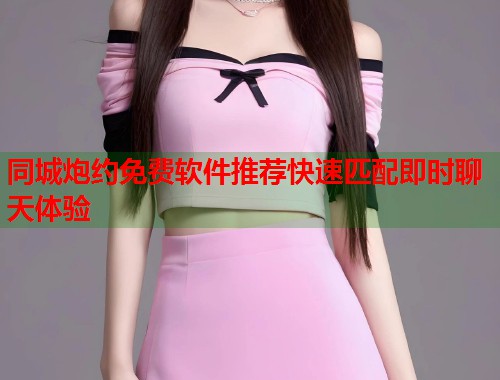 同城炮约免费软件推荐快速匹配即时聊天体验  第1张