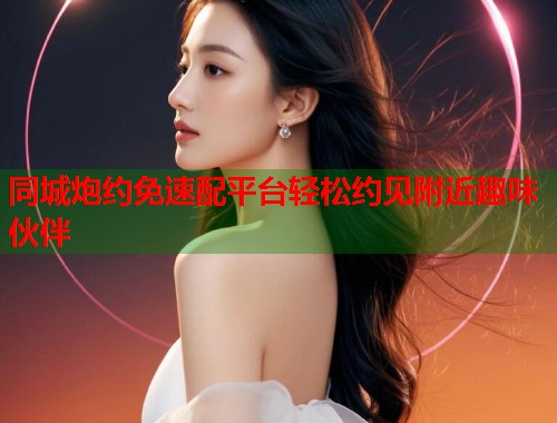同城炮约免速配平台轻松约见附近趣味伙伴  第1张
