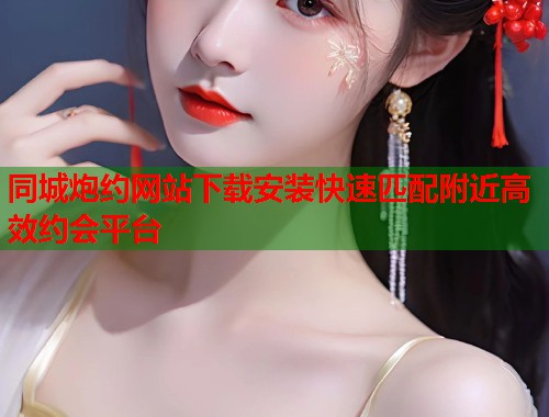 同城炮约网站下载安装快速匹配附近高效约会平台  第1张