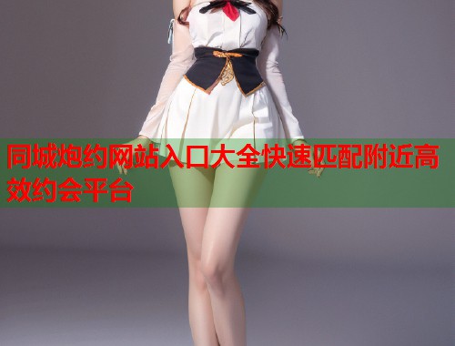同城炮约网站入口大全快速匹配附近高效约会平台  第1张