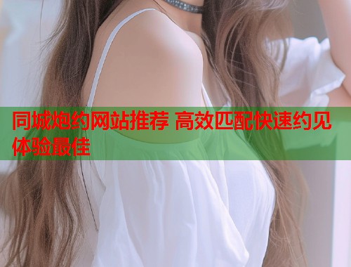 同城炮约网站推荐 高效匹配快速约见体验最佳  第1张