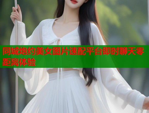 同城炮约美女图片速配平台即时聊天零距离体验  第1张