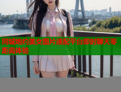 同城炮约美女图片速配平台即时聊天零距离体验  第2张