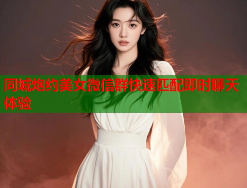 同城炮约美女微信群快速匹配即时聊天体验  第2张