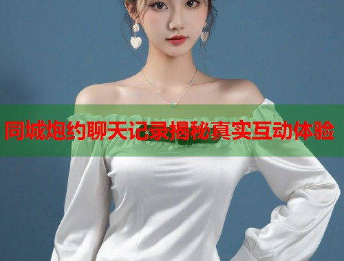 同城炮约聊天记录揭秘真实互动体验  第1张