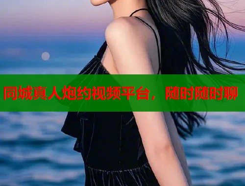同城真人炮约视频平台，随时随时聊  第1张