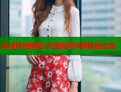 同城真伪揭秘 识破假照诈骗轻松交友  第1张