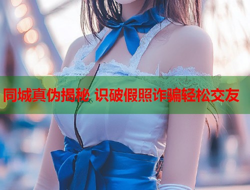 同城真伪揭秘 识破假照诈骗轻松交友  第2张