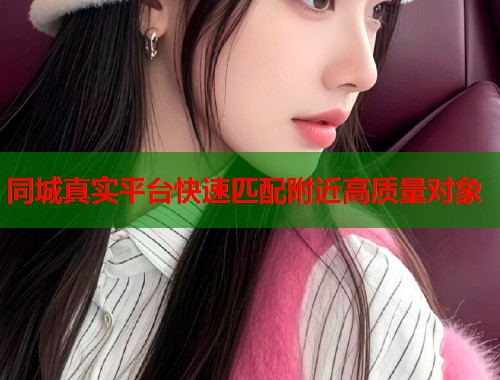 同城真实平台快速匹配附近高质量对象  第1张