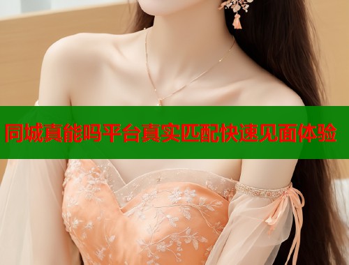 同城真能吗平台真实匹配快速见面体验  第1张