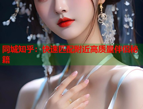 同城知乎：快速匹配附近高质量伴侣秘籍  第1张