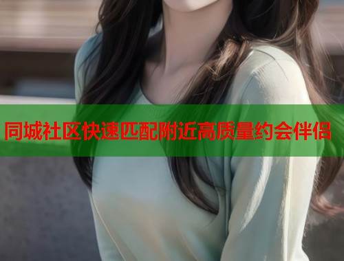 同城社区快速匹配附近高质量约会伴侣  第2张