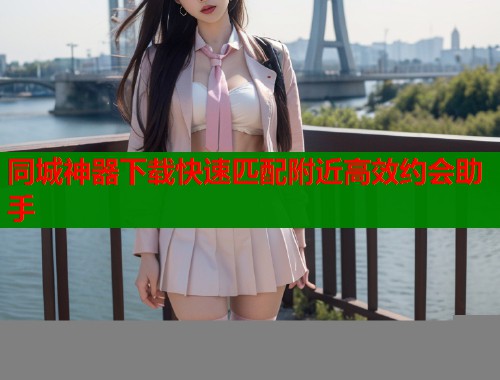 同城神器下载快速匹配附近高效约会助手  第1张