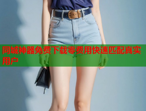 同城神器免费下载零费用快速匹配真实用户  第1张