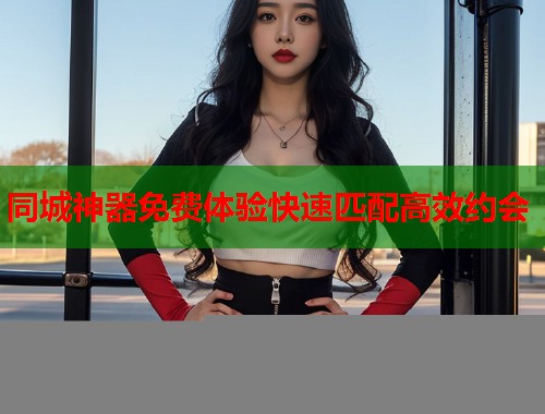 同城神器免费体验快速匹配高效约会  第1张