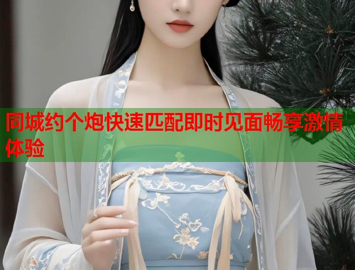 同城约个炮快速匹配即时见面畅享激情体验  第1张