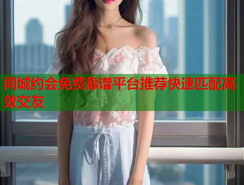 同城约会免费靠谱平台推荐快速匹配高效交友  第1张
