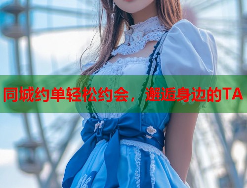 同城约单轻松约会，邂逅身边的TA  第1张