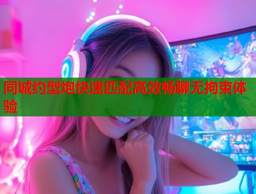 同城约型炮快速匹配高效畅聊无拘束体验  第1张