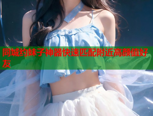 同城约妹子神器快速匹配附近高颜值好友  第1张