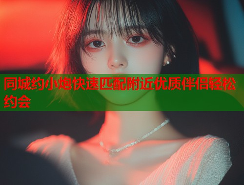 同城约小炮快速匹配附近优质伴侣轻松约会  第1张