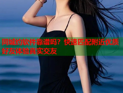 同城约软件靠谱吗？快速匹配附近优质好友体验真实交友  第1张