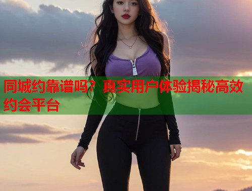 同城约靠谱吗？真实用户体验揭秘高效约会平台  第1张