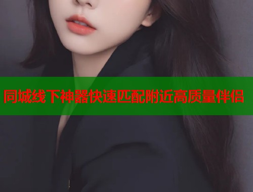 同城线下神器快速匹配附近高质量伴侣  第1张