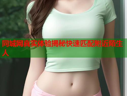同城网真实体验揭秘快速匹配附近陌生人  第1张