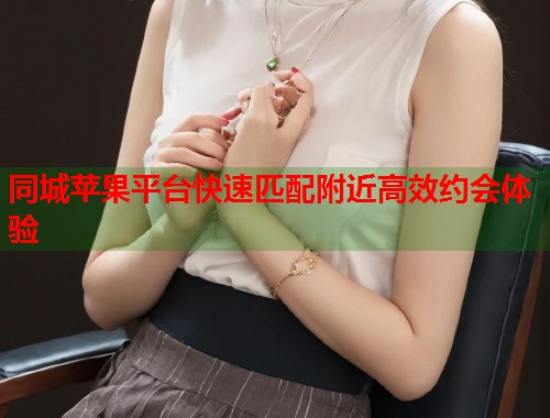 同城苹果平台快速匹配附近高效约会体验  第1张