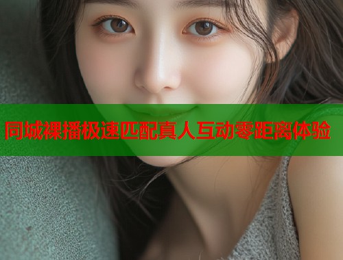 同城裸播极速匹配真人互动零距离体验  第1张
