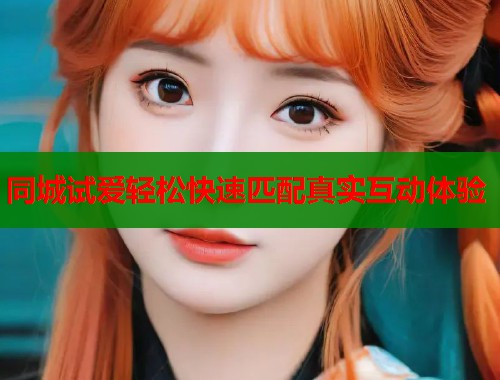 同城试爱轻松快速匹配真实互动体验  第1张