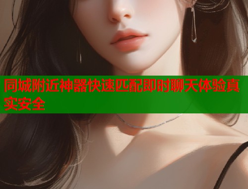 同城附近神器快速匹配即时聊天体验真实安全  第1张