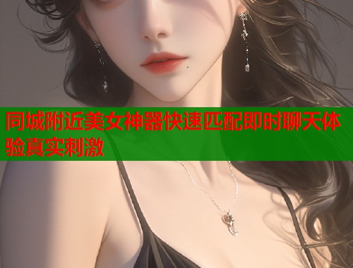 同城附近美女神器快速匹配即时聊天体验真实刺激  第1张
