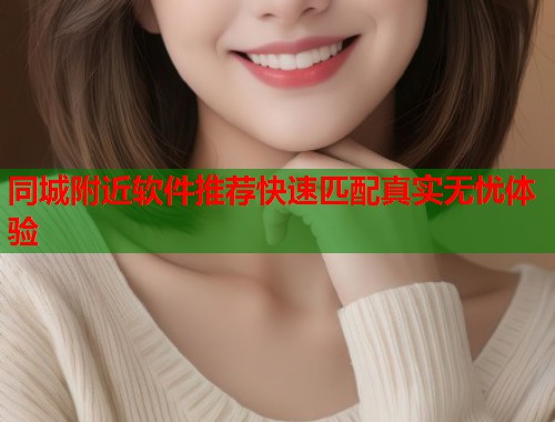 同城附近软件推荐快速匹配真实无忧体验  第1张