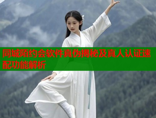 同城陌约会软件真伪揭秘及真人认证速配功能解析  第1张