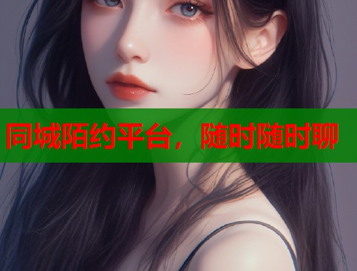 同城陌约平台，随时随时聊  第1张