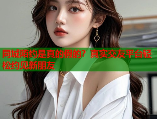 同城陌约是真的假的？真实交友平台轻松约见新朋友  第1张