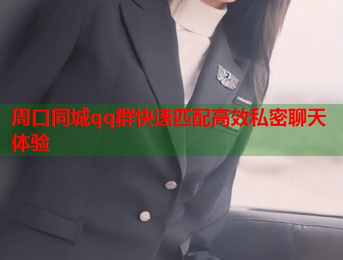 周口同城qq群快速匹配高效私密聊天体验  第1张
