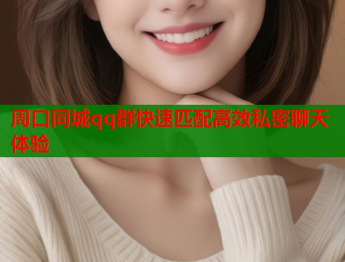 周口同城qq群快速匹配高效私密聊天体验  第2张