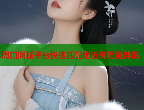 周口同城平台快速匹配附近高质量伴侣  第1张