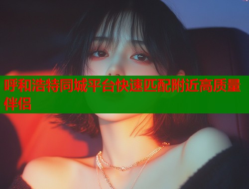 呼和浩特同城平台快速匹配附近高质量伴侣  第1张