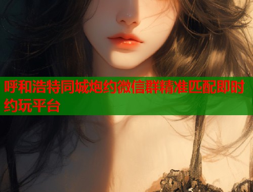 呼和浩特同城炮约微信群精准匹配即时约玩平台  第1张