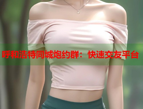 呼和浩特同城炮约群：快速交友平台  第1张