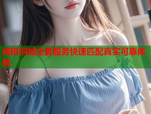 咸阳同城全套服务快速匹配真实可靠体验  第1张